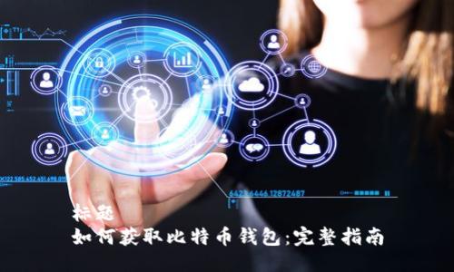 标题
如何获取比特币钱包：完整指南