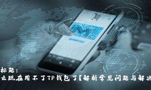 主题标题:
为什么现在用不了TP钱包了？解析常见问题与解决方案