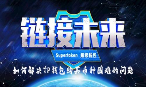 如何解决TP钱包购买币种困难的问题