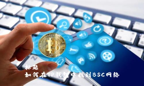 标题  
如何在TP钱包中找到BSC网络