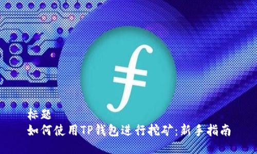 标题 
如何使用TP钱包进行挖矿：新手指南