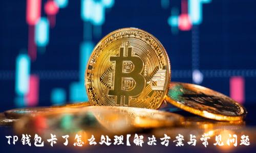   
TP钱包卡了怎么处理？解决方案与常见问题