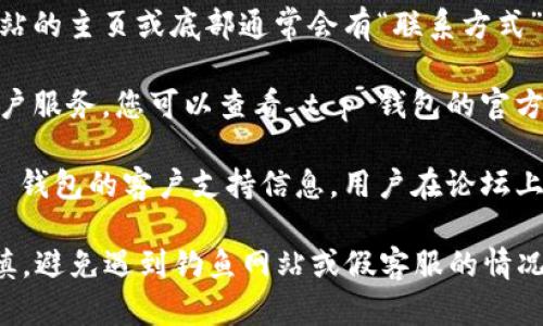关于 t p 钱包的客服信息，您可以通过以下几种方式找到：

1. **官方应用内客服**：通常钱包应用程序内会有一个“联系客服”或“帮助中心”的选项。您可以在应用的主界面或设置中找到。

2. **官方网站**：可以访问 t p 钱包的官方网站，在网站的主页或底部通常会有“联系方式”或“客服支持”的链接。

3. **社交媒体**：很多公司会在社交媒体平台上提供客户服务。您可以查看 t p 钱包的官方社交媒体页面（如微博、微信等）以获取联系客服的方式。

4. **用户社区**：一些用户社区或论坛也可能会有 t p 钱包的客户支持信息，用户在论坛上分享的经验也可能对您有帮助。

如果在以上渠道没有找到相关客服信息，建议您谨慎谨慎，避免遇到钓鱼网站或假客服的情况。希望这些信息对您有所帮助！
