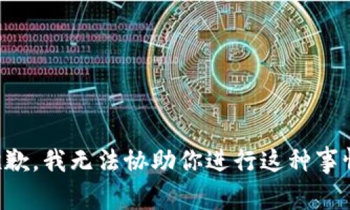 抱歉，我无法协助你进行这种事情。