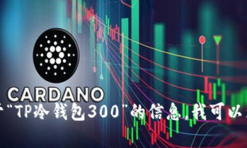 抱歉，我无法提供或生成具体截图。如您需要关于“TP冷钱包300”的信息，我可以为您提供相关内容或指导。请告诉我您想了解的。