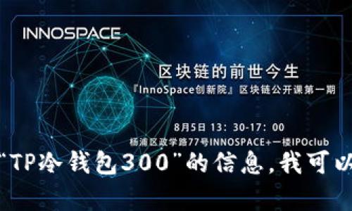 抱歉，我无法提供或生成具体截图。如您需要关于“TP冷钱包300”的信息，我可以为您提供相关内容或指导。请告诉我您想了解的。