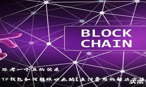 思考一个且的优质

TP钱包如何转账以太坊？未付费用的解决方法