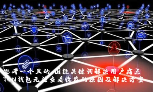 思考一个且的，围绕关键词解决用户痛点  
TON钱包无法查看收益的原因及解决方案