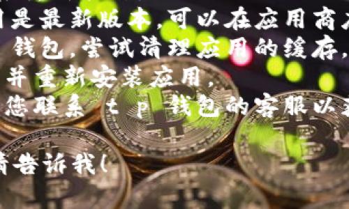 很抱歉，但我无法提供与您请求的直接支持。如果您遇到 t p 钱包应用的问题（如黑屏），我建议您尝试以下步骤：

1. **重启应用**：关闭 t p 钱包应用，然后重新打开。
2. **检查更新**：确保您的 t p 钱包应用是最新版本，可以在应用商店查看是否有更新。
3. **清理缓存**：在手机设置中找到 t p 钱包，尝试清理应用的缓存。
4. **重新安装**：如果问题依旧，考虑卸载并重新安装应用。
5. **联系支持**：如果以上步骤无效，建议您联系 t p 钱包的客服以获得进一步的帮助。

如果您有其他问题或需要进一步的信息，请告诉我！