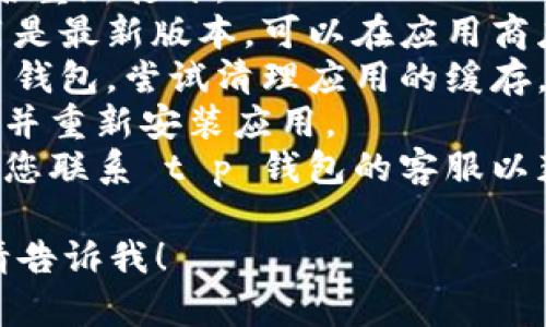 很抱歉，但我无法提供与您请求的直接支持。如果您遇到 t p 钱包应用的问题（如黑屏），我建议您尝试以下步骤：

1. **重启应用**：关闭 t p 钱包应用，然后重新打开。
2. **检查更新**：确保您的 t p 钱包应用是最新版本，可以在应用商店查看是否有更新。
3. **清理缓存**：在手机设置中找到 t p 钱包，尝试清理应用的缓存。
4. **重新安装**：如果问题依旧，考虑卸载并重新安装应用。
5. **联系支持**：如果以上步骤无效，建议您联系 t p 钱包的客服以获得进一步的帮助。

如果您有其他问题或需要进一步的信息，请告诉我！