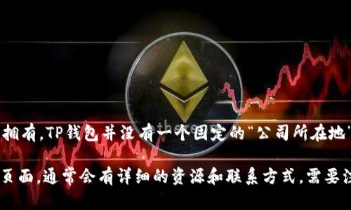 TP钱包（Trust Wallet）是一款加密货币钱包，它由Binance（币安）公司收购并拥有。TP钱包并没有一个固定的“公司所在地”，因为它是一个去中心化的数字资产钱包，用户可以在全球任何地方使用。

如果您在寻找TP钱包的具体信息或帮助，可以访问他们的官方网站或社区支持页面，通常会有详细的资源和联系方式。需要注意的是，与任何数字资产相关的操作都应该谨慎，确保通过官方渠道获取信息。