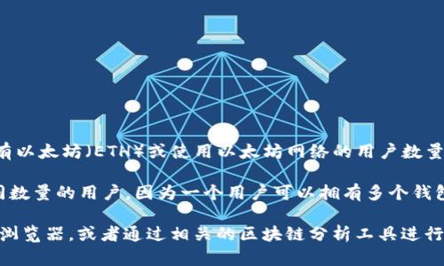 以太坊（Ethereum）是一种去中心化的区块链平台，其钱包数量代表着持有以太坊（ETH）或使用以太坊网络的用户数量。根据以太坊的特点，任何人都可以创建钱包，所以这个数字是不断变化的。

截至2023年，已有超过1亿个以太坊钱包地址被创建。这并不意味着有相同数量的用户，因为一个用户可以拥有多个钱包，也可能有一些钱包是由于遗失私钥等原因而无法使用的。

如果你想知道具体的用户数量或者更详细的数据，建议查阅以太坊的区块浏览器，或者通过相关的区块链分析工具进行查询。