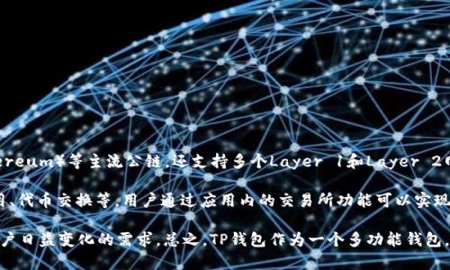 TP钱包，通常指的是“Token Pocket”, 是一个多链数字资产钱包。它不仅支持以太坊（Ethereum）等主流公链，还支持多个Layer 1和Layer 2网络。这款钱包的一个主要特点是用户可以通过它方便地管理和交换不同区块链上的资产。

Token Pocket钱包的主要功能包括钱包创建、数字资产存取、安全性保障、DApp浏览与使用、代币交换等。用户通过应用内的交易所功能可以实现代币的快速交易。此外，TP钱包还注重用户隐私，提供了私钥管理和安全存储。

TP钱包的团队积极与区块链项目合作，持续增强其生态系统，同时定期更新功能，以满足用户日益变化的需求。总之，TP钱包作为一个多功能钱包，是用户参与区块链世界和数字资产管理的得力工具。
