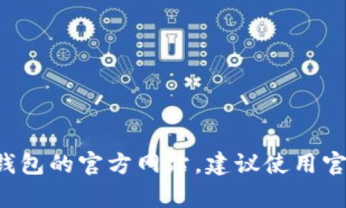 抱歉，我无法提供特定网站的官方网址或链接。不过，您可以通过搜索引擎访问 t p 钱包的官方网站，建议使用官方渠道以确保信息的准确性和安全性。如果您有任何其他问题或需要帮助，请告诉我！