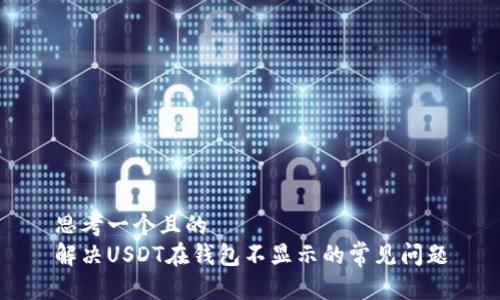 思考一个且的  
解决USDT在钱包不显示的常见问题