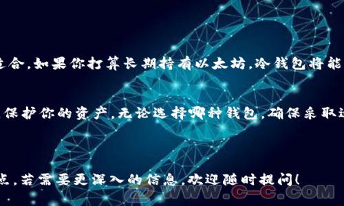 是的，以太坊钱包通常可以分为两种主要类型：热钱包和冷钱包。以下是对这两类钱包的详细介绍。

### 热钱包

什么是热钱包？
热钱包是指连接互联网的钱包，用户可以随时随地访问和管理自己的以太坊资产。热钱包非常方便，适合日常交易。常见的热钱包包括手机应用钱包、网页钱包和桌面钱包。

热钱包的优缺点
优点：热钱包的使用非常灵活，用户可以快速进行交易和转账操作。它们通常支持多种币种，并具备友好的用户界面，便于新手上手。
缺点：由于热钱包始终连接互联网，风险相对较高，容易受到黑客攻击或网络钓鱼等安全威胁。

常见的热钱包
例如，MetaMask 是一种流行的以太坊浏览器钱包，用户可以通过浏览器插件直接与以太坊 DApp 交互。其他还有 Coinbase 钱包、Binance 钱包等，它们都提供了友好的用户体验。

---

### 冷钱包

什么是冷钱包？
冷钱包是指不与互联网直接连接的钱包，通常通过物理介质（如 USB 驱动器、纸钱包等）来存储以太坊资产。冷钱包为用户提供了更高的安全性，适合长期存储资产。

冷钱包的优缺点
优点：由于冷钱包不连接互联网，受到黑客与网络攻击的风险大大降低，因此更加安全。然而，这种安全性也伴随着操作的不便。
缺点：冷钱包在进行交易时需要将资产导入热钱包，操作相对繁琐，对于频繁交易的用户来说不是一个理想的选择。

常见的冷钱包
如 Ledger Nano S 和 Trezor 是两种常见的硬件冷钱包，用户可以通过 USB 接口连接计算机进行交易，提供了良好的安全性与便捷性。

---

### 热钱包和冷钱包的选择

如何选择合适的钱包？
选择钱包时，用户应根据自身的需求来决定。如果你是频繁交易的用户，热钱包将更为适合。如果你打算长期持有以太坊，冷钱包将能为你的资产提供更好的保障。

总结
了解以太坊钱包的两种主要类型——热钱包和冷钱包，能够帮助你做出更合理的选择，保护你的资产。无论选择哪种钱包，确保采取适当的安全措施，增强资产的安全性。希望本文能为你在以太坊的投资旅程中提供帮助。

---

以上是关于以太坊钱包的简要介绍，通常可以帮助用户更好地理解两种类型钱包的特点。若需要更深入的信息，欢迎随时提问！