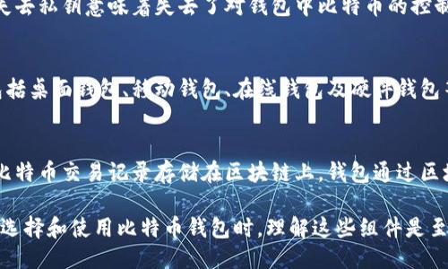 比特币钱包主要由以下几个部分组成：

1. **钱包地址 (Wallet Address)**：
   比特币钱包生成的钱包地址是接收和发送比特币的唯一标识符，类似于银行账户号码。钱包地址是从公钥通过哈希函数和编码生成的，通常以字母数字组合的形式表示。

2. **公钥 (Public Key)**：
   公钥是一个与钱包地址相关联的密钥，用户可以将其透露给他人，用于接收比特币。公钥可以被窥探而不会影响钱包的安全性。

3. **私钥 (Private Key)**：
   私钥是控制比特币钱包并进行交易的关键，用户需要妥善保管。失去私钥意味着失去了对钱包中比特币的控制权。私钥是生成公钥的基础，不能被泄露。

4. **钱包软件 (Wallet Software)**：
   钱包软件是管理比特币交易和与区块链网络交互的应用程序。包括桌面钱包、移动钱包、在线钱包及硬件钱包等多种形式。软件负责存储钱包的公私钥，并提供用户界面进行交易。

5. **区块链 (Blockchain)**：
   虽然区块链本身并不是钱包的一部分，但它是钱包操作的基础。比特币交易记录存储在区块链上，钱包通过区块链节点与比特币网络进行同步，以检索交易历史和余额。

以上部分相互关联，确保用户可以安全便捷地管理和交易比特币。在选择和使用比特币钱包时，理解这些组件是至关重要的。