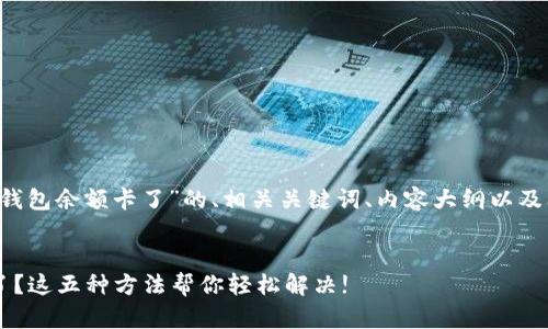 以下是关于“T P钱包余额卡了”的、相关关键词、内容大纲以及问题的详细介绍。


T P钱包余额卡了？这五种方法帮你轻松解决!