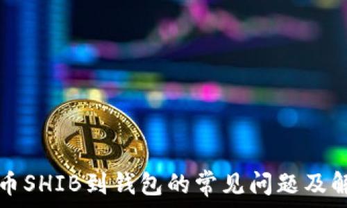  
火币提币SHIB到钱包的常见问题及解决方法